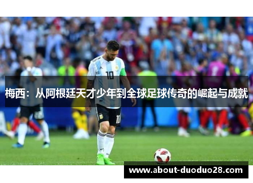 梅西：从阿根廷天才少年到全球足球传奇的崛起与成就