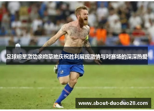足球明星激动亲吻草地庆祝胜利展现激情与对赛场的深深热爱