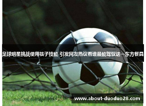 足球明星挑战使用筷子技能 引发网友热议看谁最能驾驭这一东方餐具 足球明星挑战使用筷子技能 引发网友热议看谁最能驾驭这一东方餐具