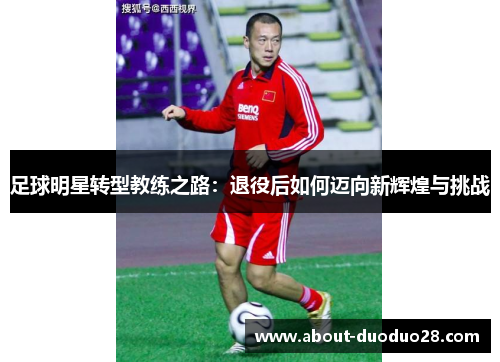 足球明星转型教练之路：退役后如何迈向新辉煌与挑战