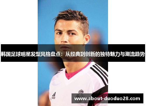 韩国足球明星发型风格盘点:从经典到创新的独特魅力与潮流趋势 韩国足球明星发型风格盘点:从经典到创新的独特魅力与潮流趋势