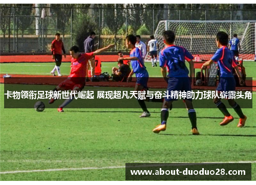 卡物领衔足球新世代崛起 展现超凡天赋与奋斗精神助力球队崭露头角