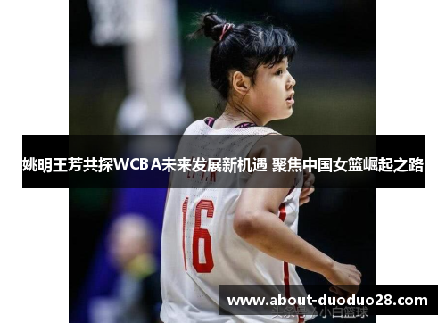 姚明王芳共探WCBA未来发展新机遇 聚焦中国女篮崛起之路