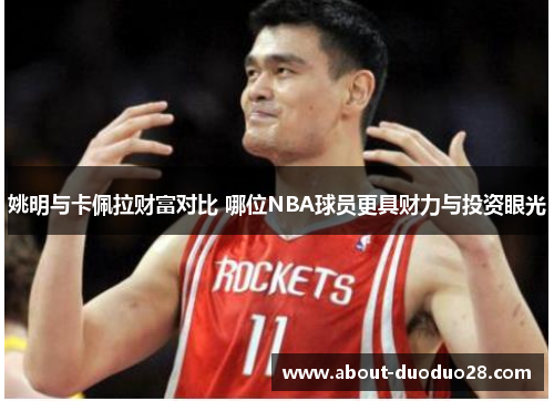 姚明与卡佩拉财富对比 哪位NBA球员更具财力与投资眼光