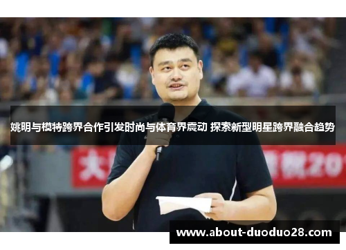 姚明与模特跨界合作引发时尚与体育界震动 探索新型明星跨界融合趋势