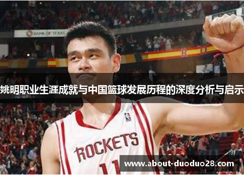 姚明职业生涯成就与中国篮球发展历程的深度分析与启示