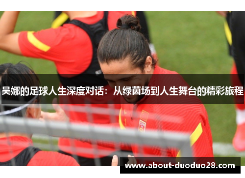 吴娜的足球人生深度对话：从绿茵场到人生舞台的精彩旅程
