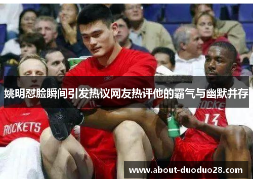 姚明怼脸瞬间引发热议网友热评他的霸气与幽默并存