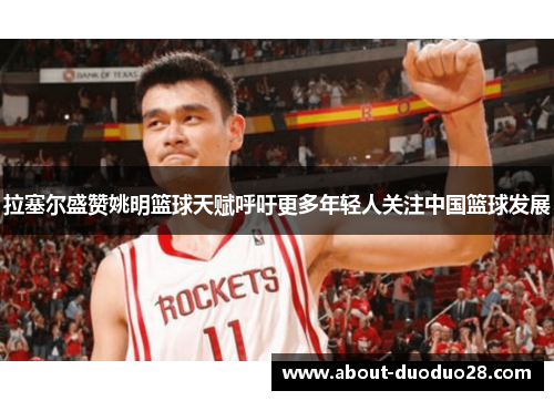 拉塞尔盛赞姚明篮球天赋呼吁更多年轻人关注中国篮球发展