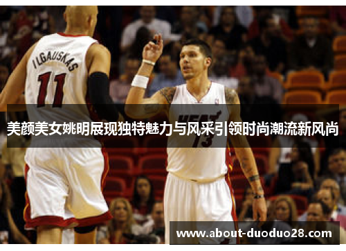 美颜美女姚明展现独特魅力与风采引领时尚潮流新风尚