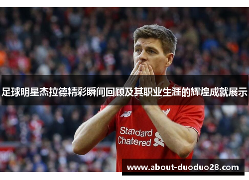 足球明星杰拉德精彩瞬间回顾及其职业生涯的辉煌成就展示