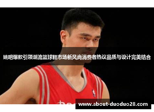 姚明爆款引领潮流篮球鞋市场新风尚消费者热议品质与设计完美结合