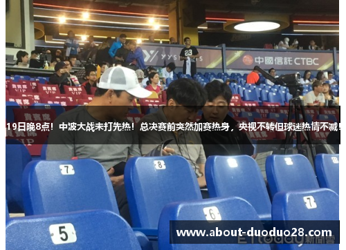 19日晚8点!中波大战未打先热!总决赛前突然加赛热身,央视不转但球迷热情不减! 19日晚8点!中波大战未打先热!总决赛前突然加赛热身,央视不转但球迷热情不减!