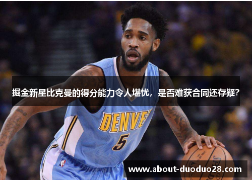 掘金新星比克曼的得分能力令人堪忧，是否难获合同还存疑？