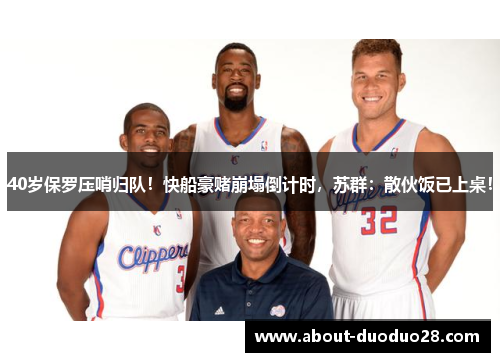 40岁保罗压哨归队！快船豪赌崩塌倒计时，苏群：散伙饭已上桌！