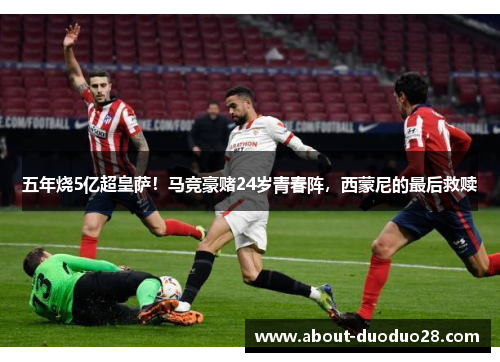 五年烧5亿超皇萨！马竞豪赌24岁青春阵，西蒙尼的最后救赎