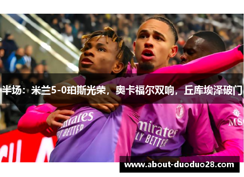 半场:米兰5-0珀斯光荣,奥卡福尔双响,丘库埃泽破门 半场:米兰5-0珀斯光荣,奥卡福尔双响,丘库埃泽破门