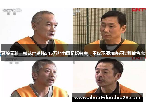 真够无耻，被认定受贿545万的中国足坛蛀虫，不仅不服判决还踹翻被告席