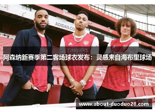 阿森纳新赛季第二客场球衣发布：灵感来自海布里球场