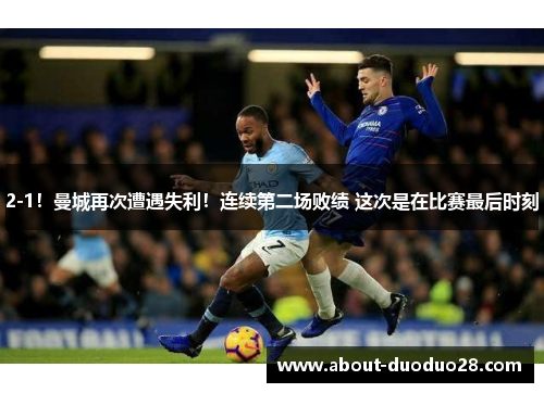2-1!曼城再次遭遇失利!连续第二场败绩 这次是在比赛最后时刻 2-1!曼城再次遭遇失利!连续第二场败绩 这次是在比赛最后时刻