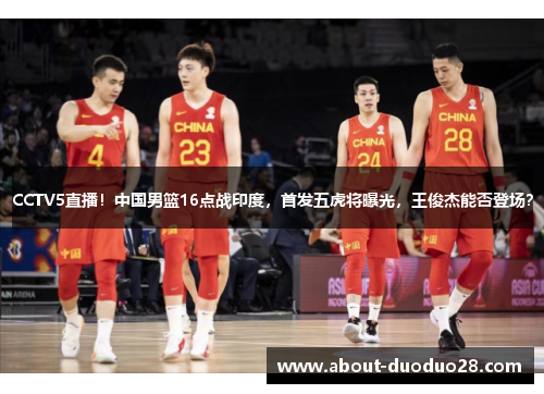 CCTV5直播！中国男篮16点战印度，首发五虎将曝光，王俊杰能否登场？