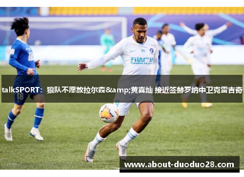 talkSPORT：狼队不愿放拉尔森&黄喜灿 接近签赫罗纳中卫克雷吉奇