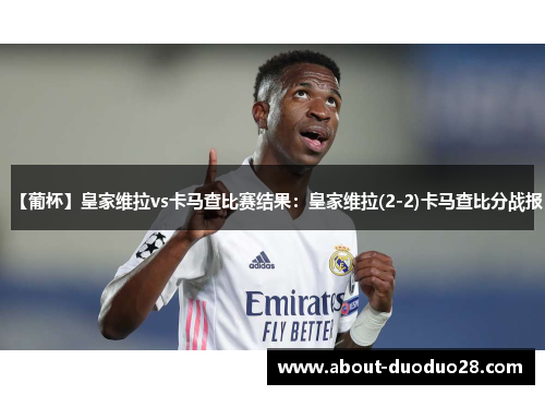 【葡杯】皇家维拉vs卡马查比赛结果：皇家维拉(2-2)卡马查比分战报
